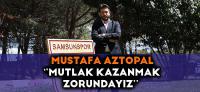 MUSTAFA AZTOPAL'' MUTLAK KAZANMAK ZORUNDAYIZ''