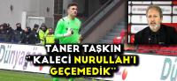 TANER TAŞKIN'' KALECİ NURULLAHI GEÇEMEDİK''