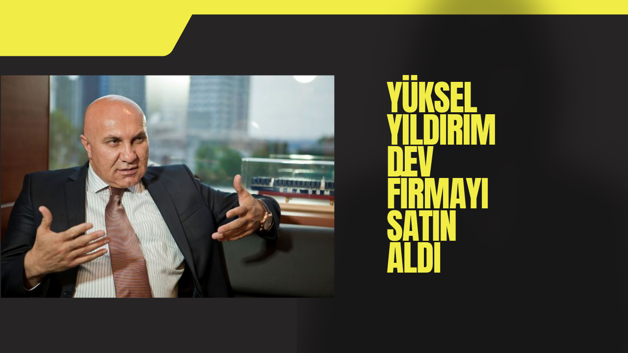 YÜKSEL YILDIRIM BAKIN HANGİ FİRMAYI SATIN ALDI ?