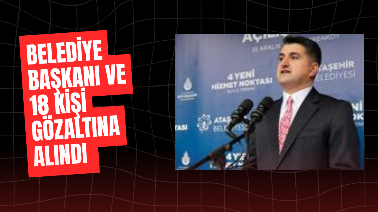 BELEDİYE BAŞKANI VE 18 KİŞİ GÖZALTINA ALINDI 