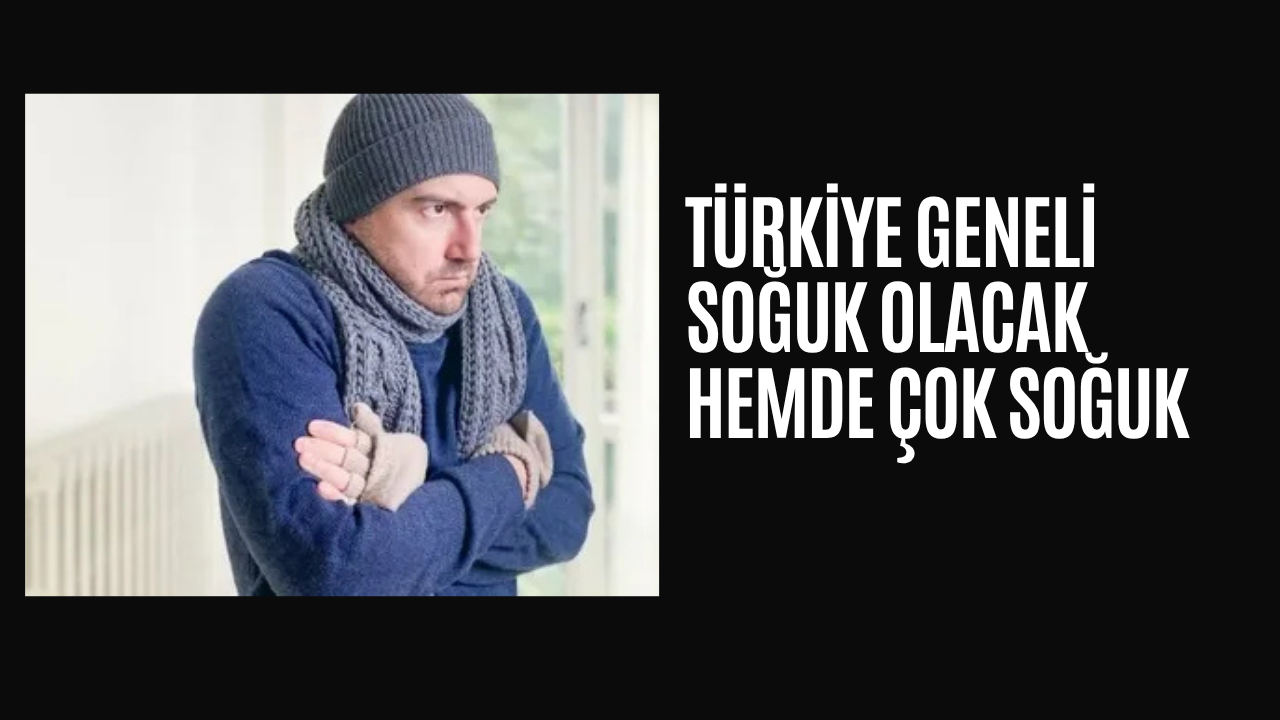 TÜRKİYE GENELİ SOĞUK HEMDE ÇOK SOĞUK OLACAK