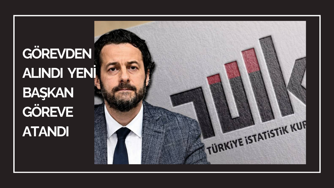 TÜİK BAŞKANI GÖREVDEN ALINDI