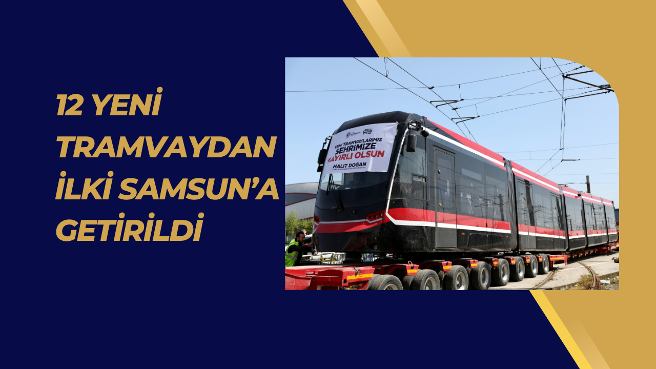 12 YENİ TRAMVAYDAN İLKİ SAMSUN’A GETİRİLDİ