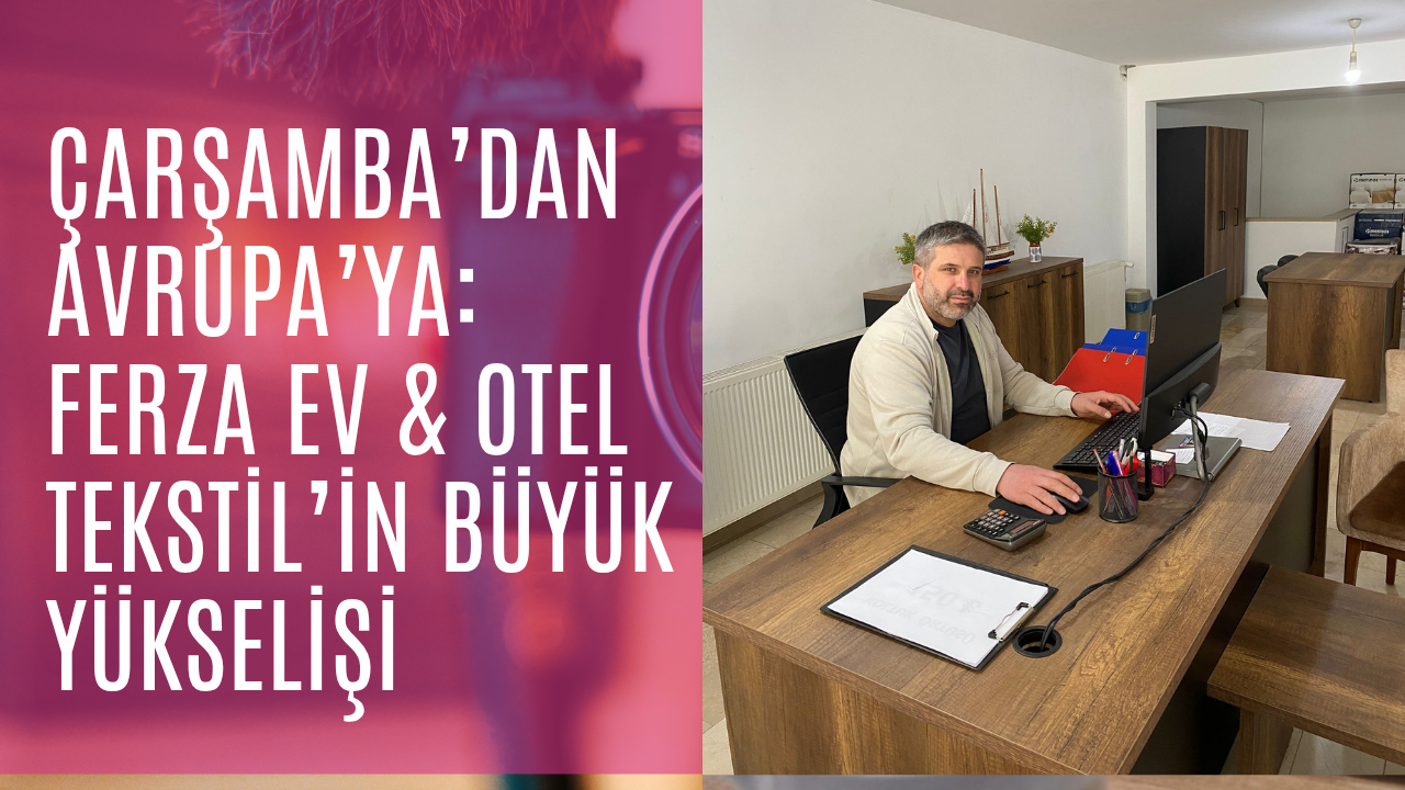Çarşamba’dan Avrupa’ya: Ferza Ev & Otel Tekstil’in Büyük Yükselişi