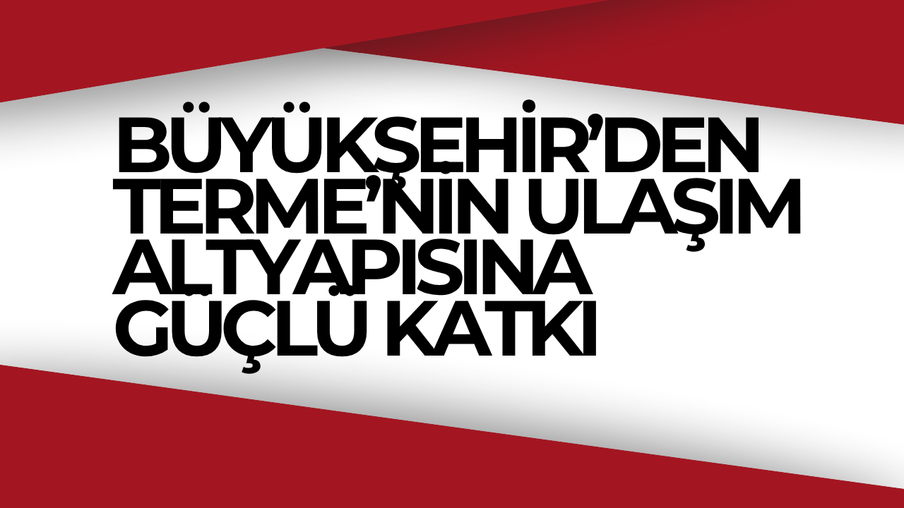 BÜYÜKŞEHİR’DEN TERME’NİN ULAŞIM ALTYAPISINA GÜÇLÜ KATKI